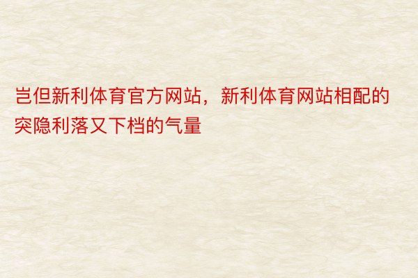 岂但新利体育官方网站，新利体育网站相配的突隐利落又下档的气量