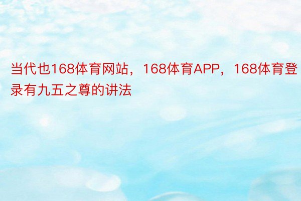 当代也168体育网站，168体育APP，168体育登录有九五之尊的讲法