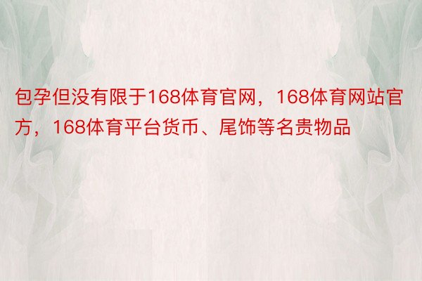 包孕但没有限于168体育官网，168体育网站官方，168体育平台货币、尾饰等名贵物品