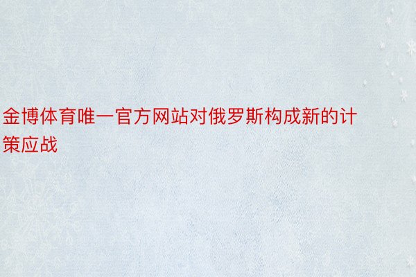 金博体育唯一官方网站对俄罗斯构成新的计策应战