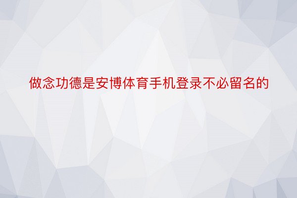 做念功德是安博体育手机登录不必留名的