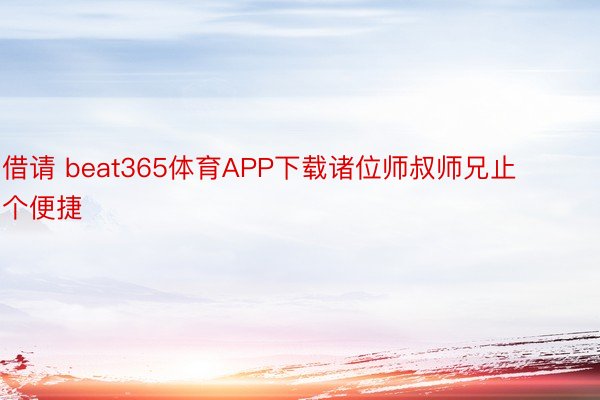 借请 beat365体育APP下载诸位师叔师兄止个便捷