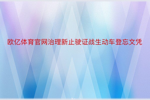 欧亿体育官网治理新止驶证战生动车登忘文凭