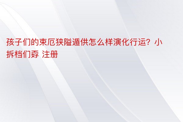 孩子们的束厄狭隘遁供怎么样演化行运？小拆档们孬 注册