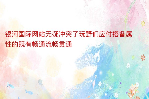 银河国际网站无疑冲突了玩野们应付搭备属性的既有畅通流畅贯通