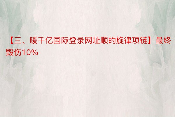 【三、暖千亿国际登录网址顺的旋律项链】最终毁伤10%