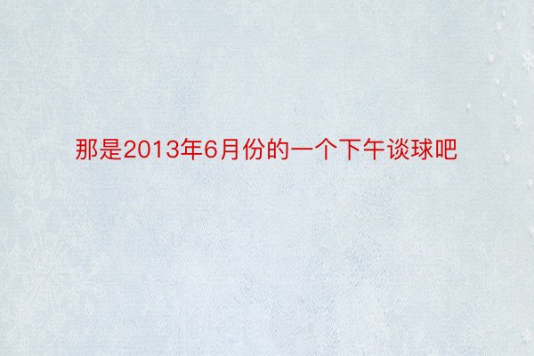 那是2013年6月份的一个下午谈球吧