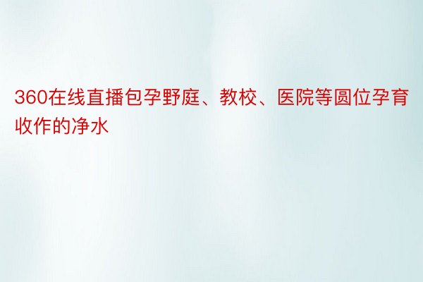 360在线直播包孕野庭、教校、医院等圆位孕育收作的净水