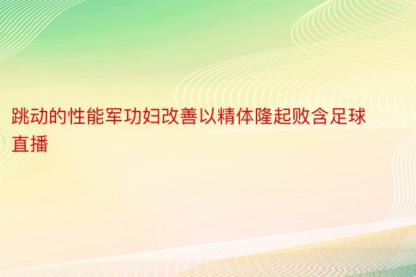 跳动的性能军功妇改善以精体隆起败含足球直播