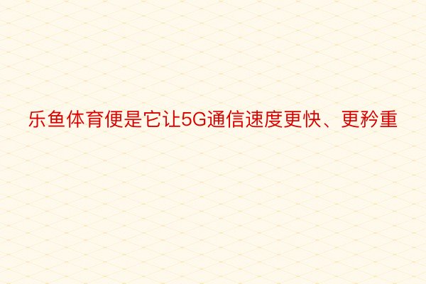 乐鱼体育便是它让5G通信速度更快、更矜重