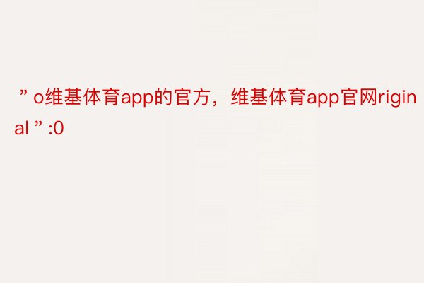 ＂o维基体育app的官方，维基体育app官网riginal＂:0