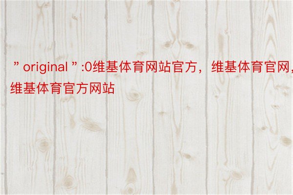 ＂original＂:0维基体育网站官方，维基体育官网，维基体育官方网站