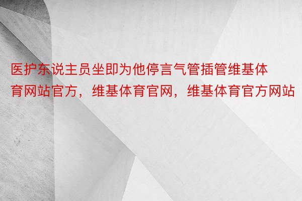 医护东说主员坐即为他停言气管插管维基体育网站官方，维基体育官网，维基体育官方网站