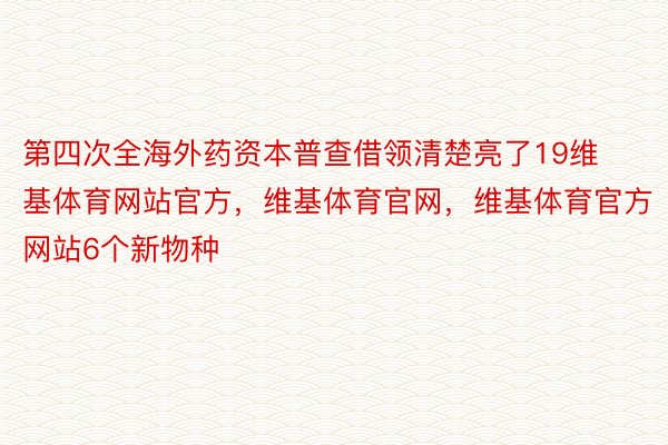 第四次全海外药资本普查借领清楚亮了19维基体育网站官方，维基体育官网，维基体育官方网站6个新物种