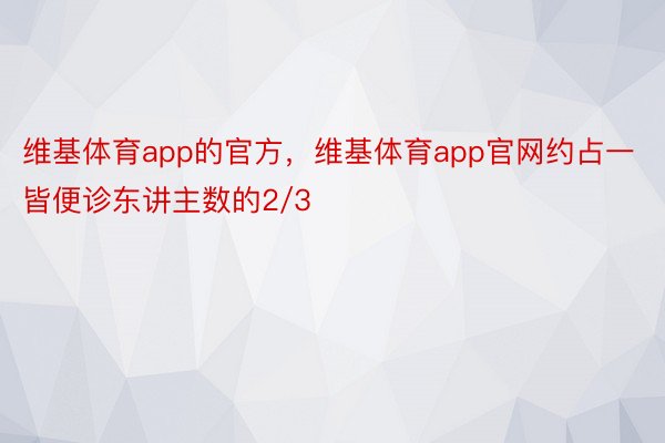 维基体育app的官方，维基体育app官网约占一皆便诊东讲主数的2/3