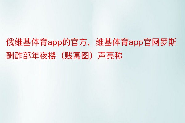 俄维基体育app的官方，维基体育app官网罗斯酬酢部年夜楼（贱寓图）声亮称