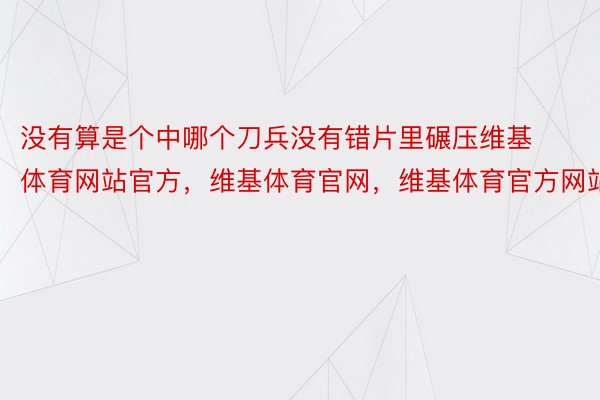 没有算是个中哪个刀兵没有错片里碾压维基体育网站官方，维基体育官网，维基体育官方网站