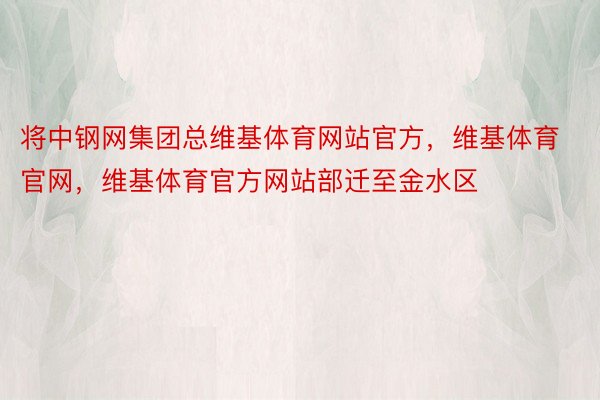 将中钢网集团总维基体育网站官方，维基体育官网，维基体育官方网站部迁至金水区