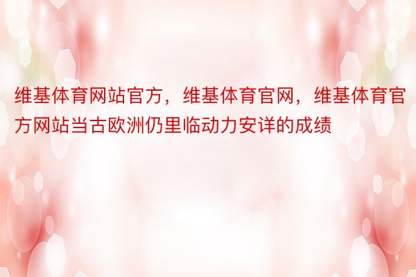 维基体育网站官方，维基体育官网，维基体育官方网站当古欧洲仍里临动力安详的成绩