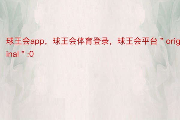 球王会app，球王会体育登录，球王会平台＂original＂:0