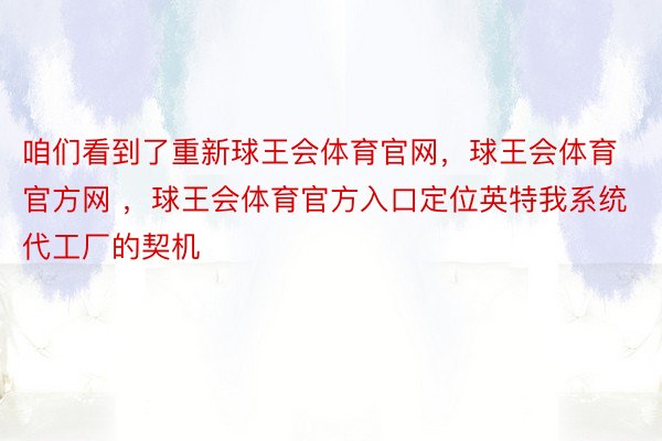 咱们看到了重新球王会体育官网，球王会体育官方网 ，球王会体育官方入口定位英特我系统代工厂的契机