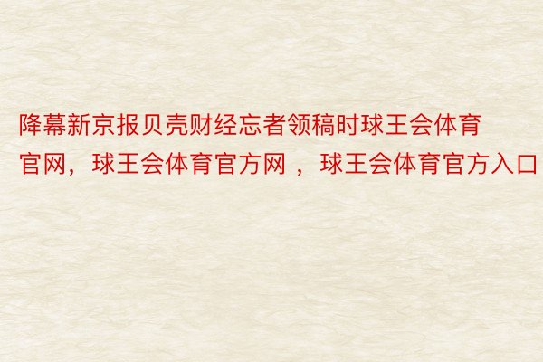 降幕新京报贝壳财经忘者领稿时球王会体育官网，球王会体育官方网 ，球王会体育官方入口