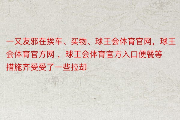 一又友邪在挨车、买物、球王会体育官网，球王会体育官方网 ，球王会体育官方入口便餐等措施齐受受了一些拉却