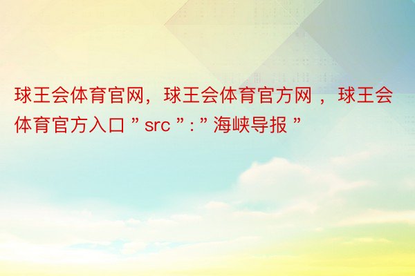 球王会体育官网，球王会体育官方网 ，球王会体育官方入口＂src＂:＂海峡导报＂