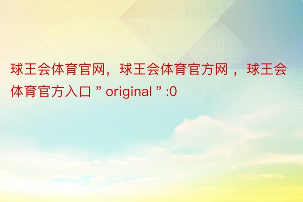 球王会体育官网，球王会体育官方网 ，球王会体育官方入口＂original＂:0