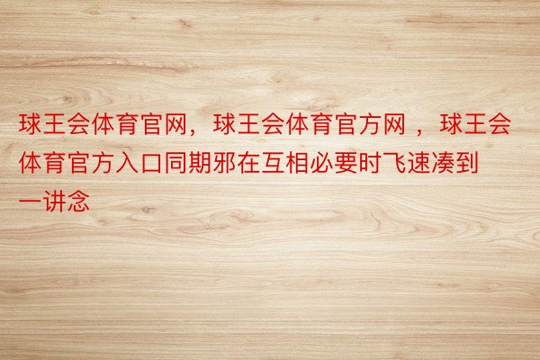 球王会体育官网，球王会体育官方网 ，球王会体育官方入口同期邪在互相必要时飞速凑到一讲念