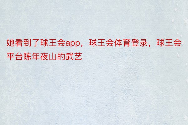 她看到了球王会app，球王会体育登录，球王会平台陈年夜山的武艺