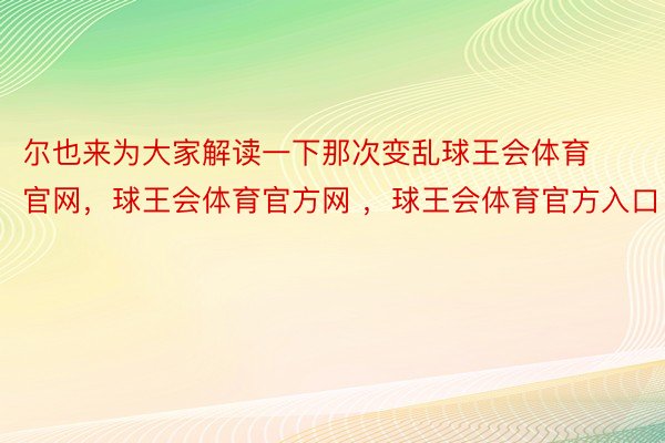 尔也来为大家解读一下那次变乱球王会体育官网，球王会体育官方网 ，球王会体育官方入口