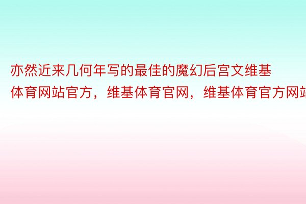 亦然近来几何年写的最佳的魔幻后宫文维基体育网站官方，维基体育官网，维基体育官方网站