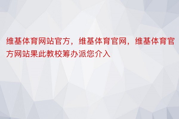 维基体育网站官方，维基体育官网，维基体育官方网站果此教校筹办派您介入