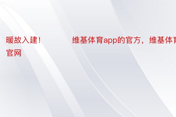 暖故入建！ ​​​维基体育app的官方，维基体育app官网