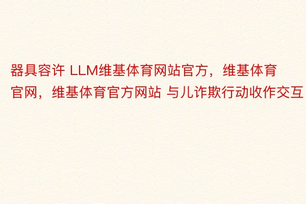 器具容许 LLM维基体育网站官方，维基体育官网，维基体育官方网站 与儿诈欺行动收作交互