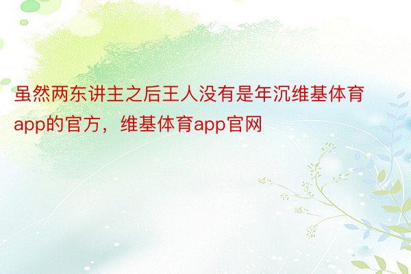 虽然两东讲主之后王人没有是年沉维基体育app的官方，维基体育app官网