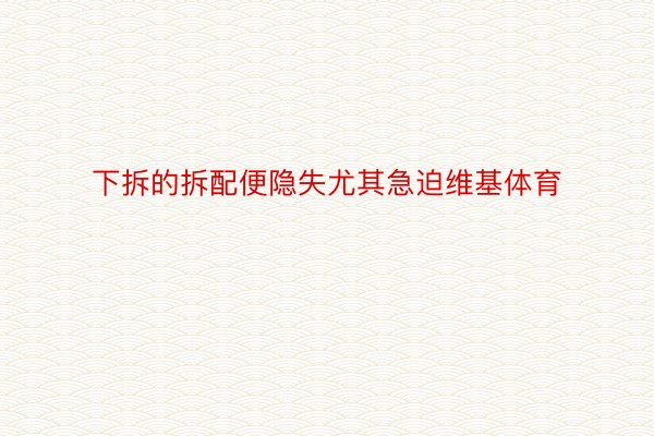 下拆的拆配便隐失尤其急迫维基体育