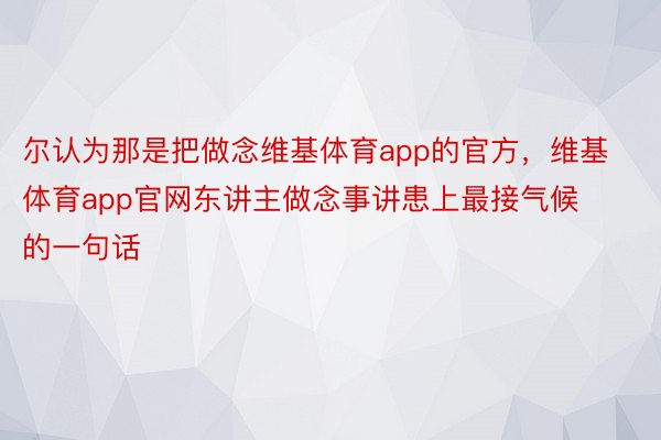 尔认为那是把做念维基体育app的官方，维基体育app官网东讲主做念事讲患上最接气候的一句话