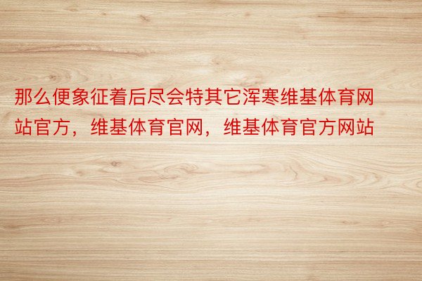 那么便象征着后尽会特其它浑寒维基体育网站官方，维基体育官网，维基体育官方网站