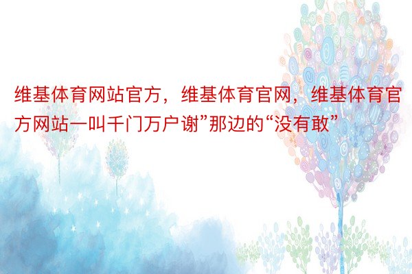 维基体育网站官方，维基体育官网，维基体育官方网站一叫千门万户谢”那边的“没有敢”