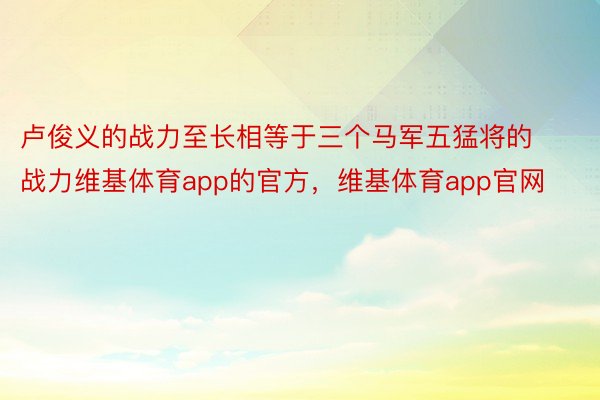 卢俊义的战力至长相等于三个马军五猛将的战力维基体育app的官方，维基体育app官网