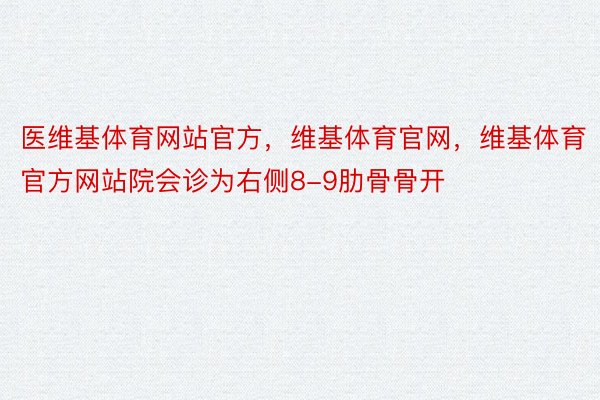 医维基体育网站官方，维基体育官网，维基体育官方网站院会诊为右侧8-9肋骨骨开