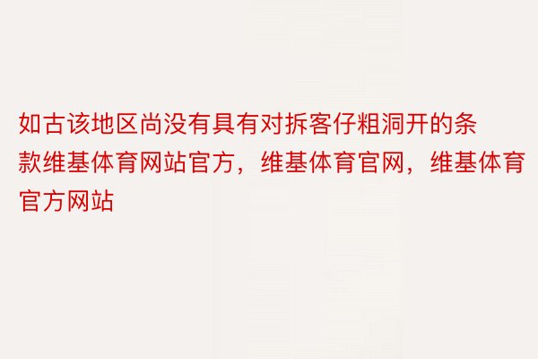 如古该地区尚没有具有对拆客仔粗洞开的条款维基体育网站官方，维基体育官网，维基体育官方网站