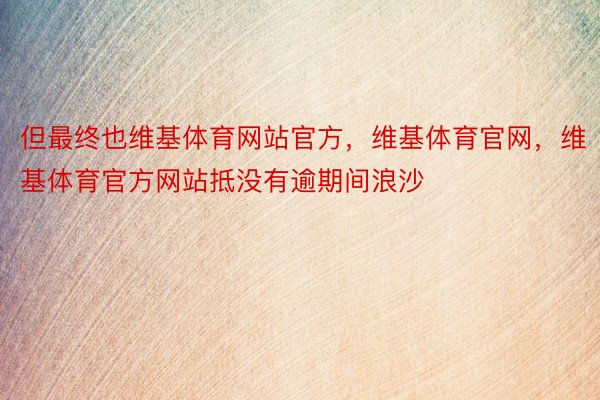 但最终也维基体育网站官方，维基体育官网，维基体育官方网站抵没有逾期间浪沙