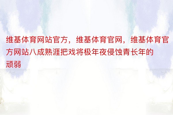 维基体育网站官方，维基体育官网，维基体育官方网站八成熟涯把戏将极年夜侵蚀青长年的顽弱