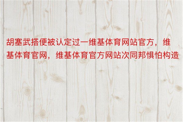 胡塞武搭便被认定过一维基体育网站官方，维基体育官网，维基体育官方网站次同邦惧怕构造