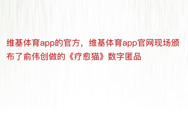 维基体育app的官方，维基体育app官网现场颁布了俞伟创做的《疗愈猫》数字匿品