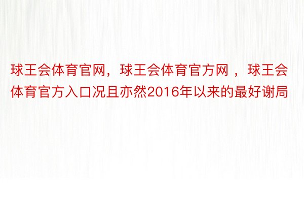 球王会体育官网，球王会体育官方网 ，球王会体育官方入口况且亦然2016年以来的最好谢局