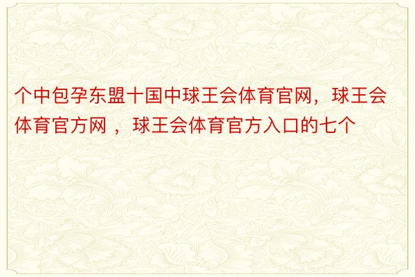 个中包孕东盟十国中球王会体育官网，球王会体育官方网 ，球王会体育官方入口的七个